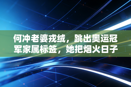 何冲老婆戎绒，跳出奥运冠军家属标签，她把烟火日子过成了满分样本