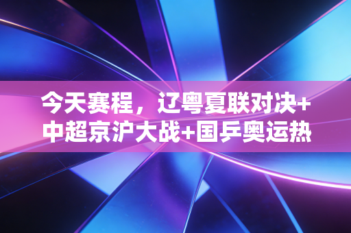 今天赛程，辽粤夏联对决+中超京沪大战+国乒奥运热身赛连番上演，普通球迷的周末快乐指南