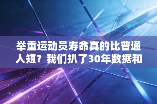 举重运动员寿命真的比普通人短?我们扒了30年数据和3位老将的人生才找到答案 举重运动员寿命真的比普通人短?我们扒了30年数据和3位老将的人生才找到答案