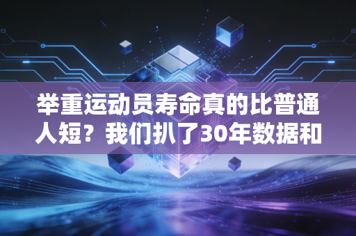 举重运动员寿命真的比普通人短?我们扒了30年数据和3位老将的人生才找到答案 举重运动员寿命真的比普通人短?我们扒了30年数据和3位老将的人生才找到答案