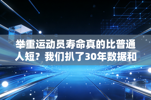 举重运动员寿命真的比普通人短？我们扒了30年数据和3位老将的人生才找到答案