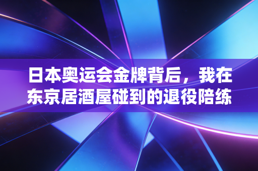 日本奥运会金牌背后,我在东京居酒屋碰到的退役陪练,和被滤镜掩盖的竞技真相 日本奥运会金牌背后,我在东京居酒屋碰到的退役陪练,和被滤镜掩盖的竞技真相