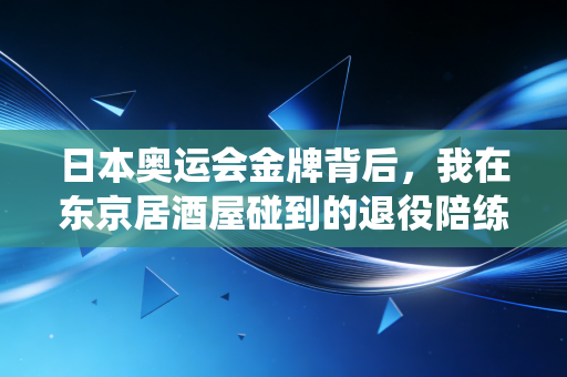 日本奥运会金牌背后，我在东京居酒屋碰到的退役陪练，和被滤镜掩盖的竞技真相
