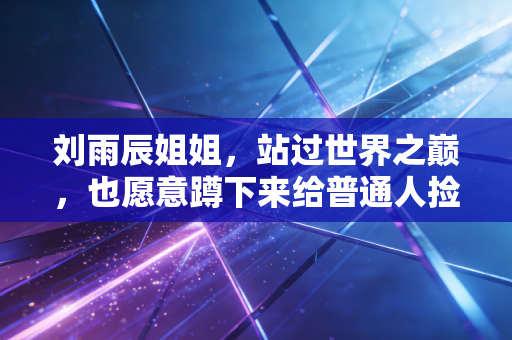 刘雨辰姐姐,站过世界之巅,也愿意蹲下来给普通人捡球 刘雨辰姐姐,站过世界之巅,也愿意蹲下来给普通人捡球