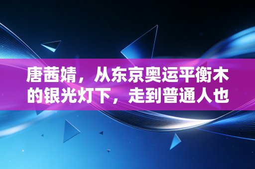 唐茜婧,从东京奥运平衡木的银光灯下,走到普通人也能共情的体操女孩烟火路 唐茜婧,从东京奥运平衡木的银光灯下,走到普通人也能共情的体操女孩烟火路