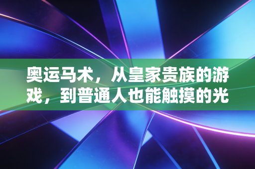 奥运马术,从皇家贵族的游戏,到普通人也能触摸的光 奥运马术,从皇家贵族的游戏,到普通人也能触摸的光