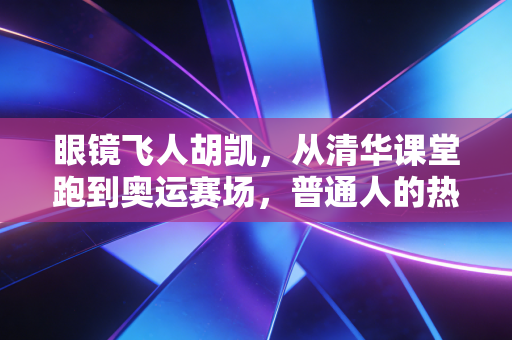 眼镜飞人胡凯，从清华课堂跑到奥运赛场，普通人的热爱从来都不是空想