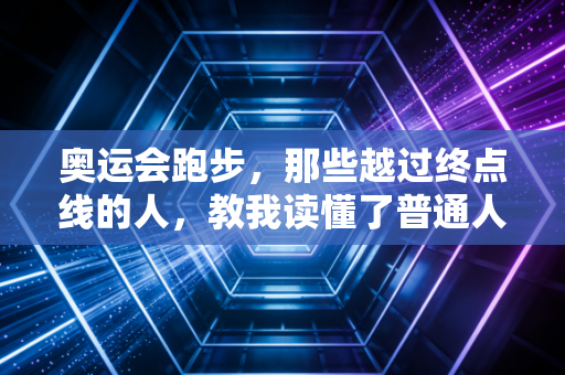 奥运会跑步,那些越过终点线的人,教我读懂了普通人的奔跑意义 奥运会跑步,那些越过终点线的人,教我读懂了普通人的奔跑意义