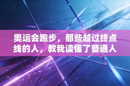 奥运会跑步，那些越过终点线的人，教我读懂了普通人的奔跑意义