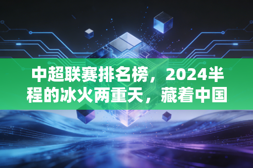 中超联赛排名榜，2024半程的冰火两重天，藏着中国足球最真实的烟火气
