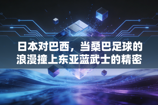 日本对巴西，当桑巴足球的浪漫撞上东亚蓝武士的精密，我们看到的不止是比分