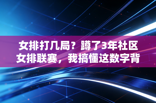 女排打几局?蹲了3年社区女排联赛,我搞懂这数字背后的热血与门道 女排打几局?蹲了3年社区女排联赛,我搞懂这数字背后的热血与门道