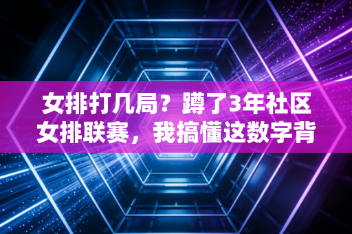 女排打几局？蹲了3年社区女排联赛，我搞懂这数字背后的热血与门道