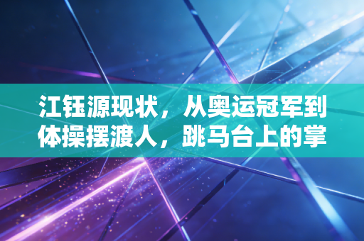 江钰源现状,从奥运冠军到体操摆渡人,跳马台上的掌声从未走远 江钰源现状,从奥运冠军到体操摆渡人,跳马台上的掌声从未走远