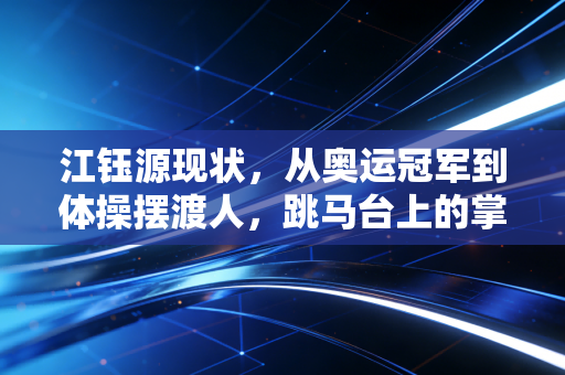 江钰源现状，从奥运冠军到体操摆渡人，跳马台上的掌声从未走远