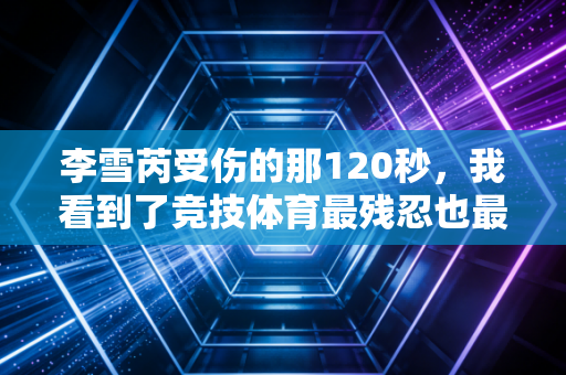 李雪芮受伤的那120秒，我看到了竞技体育最残忍也最耀眼的两面