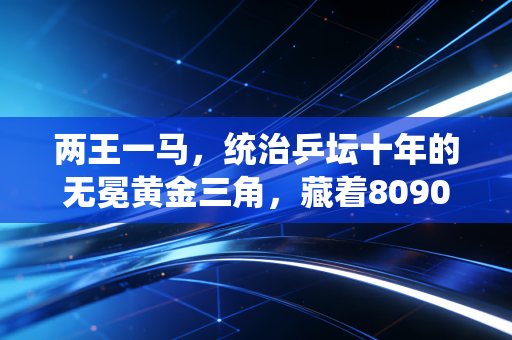 两王一马,统治乒坛十年的无冕黄金三角,藏着8090后整个青春的乒乓记忆 两王一马,统治乒坛十年的无冕黄金三角,藏着8090后整个青春的乒乓记忆
