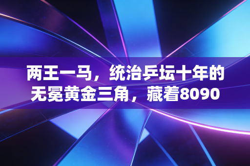两王一马,统治乒坛十年的无冕黄金三角,藏着8090后整个青春的乒乓记忆 两王一马,统治乒坛十年的无冕黄金三角,藏着8090后整个青春的乒乓记忆