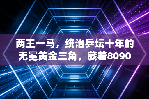 两王一马，统治乒坛十年的无冕黄金三角，藏着8090后整个青春的乒乓记忆