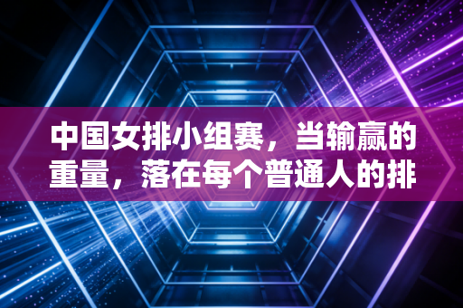 中国女排小组赛，当输赢的重量，落在每个普通人的排球记忆里