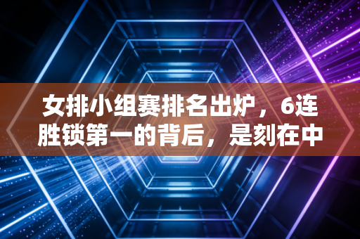 女排小组赛排名出炉，6连胜锁第一的背后，是刻在中国人骨子里的排球情结