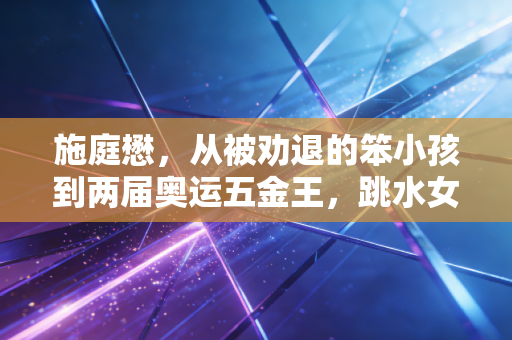 施庭懋,从被劝退的笨小孩到两届奥运五金王,跳水女皇的下半场才刚刚开始 施庭懋,从被劝退的笨小孩到两届奥运五金王,跳水女皇的下半场才刚刚开始