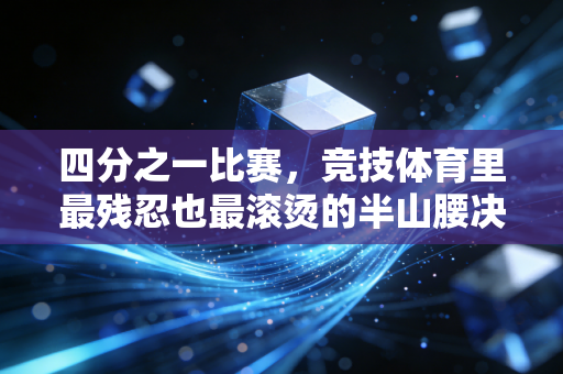 四分之一比赛,竞技体育里最残忍也最滚烫的半山腰决战 四分之一比赛,竞技体育里最残忍也最滚烫的半山腰决战