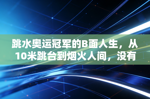 跳水奥运冠军的B面人生,从10米跳台到烟火人间,没有谁永远活在领奖台上 跳水奥运冠军的B面人生,从10米跳台到烟火人间,没有谁永远活在领奖台上