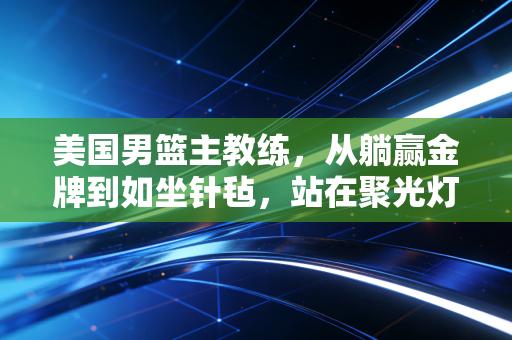 美国男篮主教练,从躺赢金牌到如坐针毡,站在聚光灯下的背锅位远没你想的轻松 美国男篮主教练,从躺赢金牌到如坐针毡,站在聚光灯下的背锅位远没你想的轻松