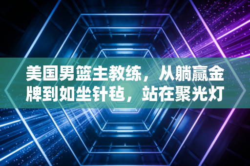 美国男篮主教练,从躺赢金牌到如坐针毡,站在聚光灯下的背锅位远没你想的轻松 美国男篮主教练,从躺赢金牌到如坐针毡,站在聚光灯下的背锅位远没你想的轻松