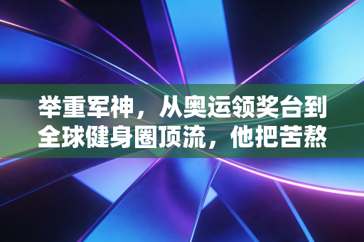 举重军神，从奥运领奖台到全球健身圈顶流，他把苦熬成了普通人的光