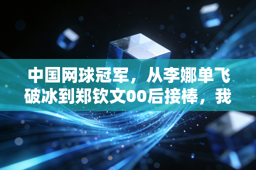 中国网球冠军,从李娜单飞破冰到郑钦文00后接棒,我们走过了20年的热血长路 中国网球冠军,从李娜单飞破冰到郑钦文00后接棒,我们走过了20年的热血长路