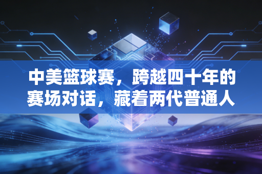 中美篮球赛，跨越四十年的赛场对话，藏着两代普通人的篮球记忆