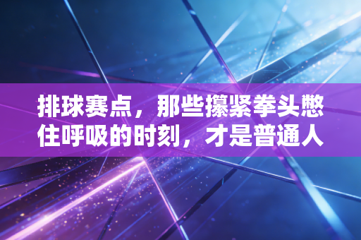 排球赛点,那些攥紧拳头憋住呼吸的时刻,才是普通人爱上排球的终极理由 排球赛点,那些攥紧拳头憋住呼吸的时刻,才是普通人爱上排球的终极理由