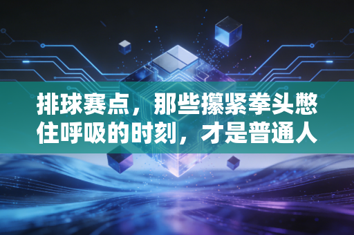 排球赛点,那些攥紧拳头憋住呼吸的时刻,才是普通人爱上排球的终极理由 排球赛点,那些攥紧拳头憋住呼吸的时刻,才是普通人爱上排球的终极理由