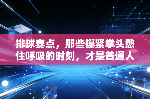 排球赛点，那些攥紧拳头憋住呼吸的时刻，才是普通人爱上排球的终极理由