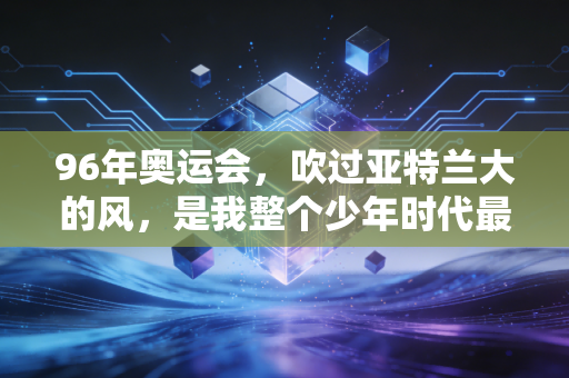 96年奥运会，吹过亚特兰大的风，是我整个少年时代最烫的梦
