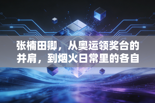 张楠田卿,从奥运领奖台的并肩,到烟火日常里的各自灿烂 张楠田卿,从奥运领奖台的并肩,到烟火日常里的各自灿烂