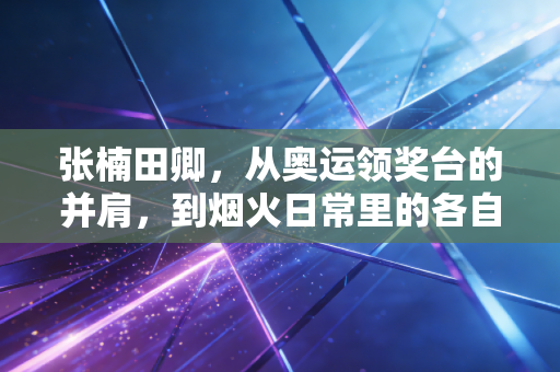 张楠田卿,从奥运领奖台的并肩,到烟火日常里的各自灿烂 张楠田卿,从奥运领奖台的并肩,到烟火日常里的各自灿烂