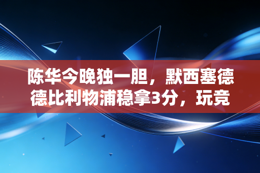 陈华今晚独一胆,默西塞德德比利物浦稳拿3分,玩竞彩8年我只信他的胆 陈华今晚独一胆,默西塞德德比利物浦稳拿3分,玩竞彩8年我只信他的胆