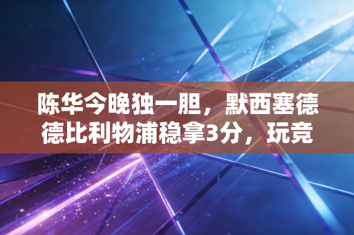 陈华今晚独一胆,默西塞德德比利物浦稳拿3分,玩竞彩8年我只信他的胆 陈华今晚独一胆,默西塞德德比利物浦稳拿3分,玩竞彩8年我只信他的胆