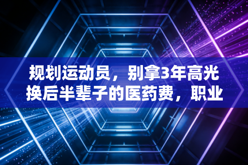 规划运动员，别拿3年高光换后半辈子的医药费，职业生涯每一步都要算明白