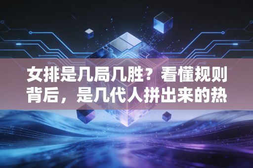 女排是几局几胜?看懂规则背后,是几代人拼出来的热血底色 女排是几局几胜?看懂规则背后,是几代人拼出来的热血底色