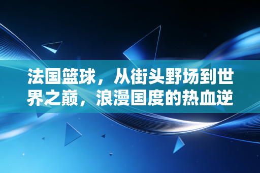 法国篮球，从街头野场到世界之巅，浪漫国度的热血逆袭密码