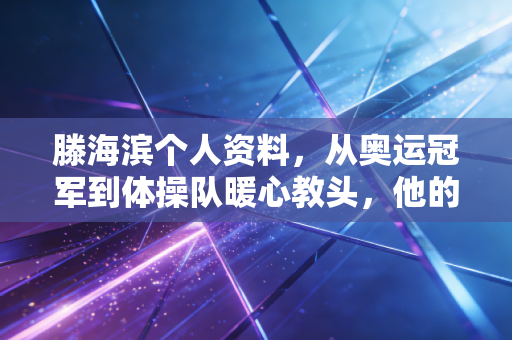 滕海滨个人资料,从奥运冠军到体操队暖心教头,他的人生从来没有标准答案 滕海滨个人资料,从奥运冠军到体操队暖心教头,他的人生从来没有标准答案
