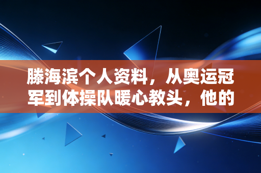 滕海滨个人资料,从奥运冠军到体操队暖心教头,他的人生从来没有标准答案 滕海滨个人资料,从奥运冠军到体操队暖心教头,他的人生从来没有标准答案