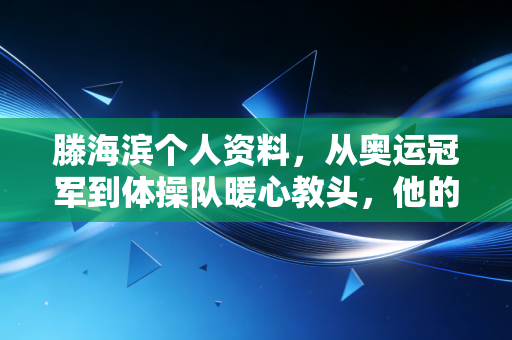 滕海滨个人资料,从奥运冠军到体操队暖心教头,他的人生从来没有标准答案 滕海滨个人资料,从奥运冠军到体操队暖心教头,他的人生从来没有标准答案