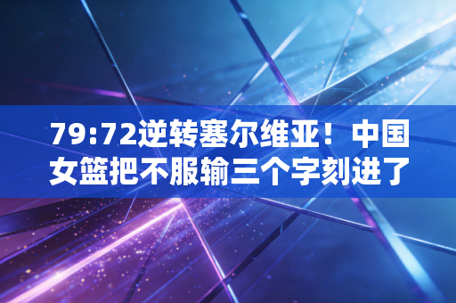 79:72逆转塞尔维亚!中国女篮把不服输三个字刻进了赛场的每一寸地板 79:72逆转塞尔维亚!中国女篮把不服输三个字刻进了赛场的每一寸地板