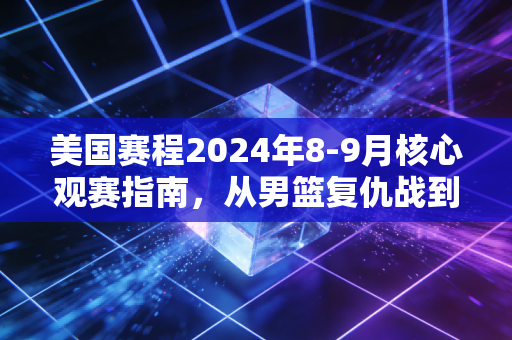 美国赛程2024年8-9月核心观赛指南,从男篮复仇战到NFL揭幕,藏着普通人的运动生活密码 美国赛程2024年8-9月核心观赛指南,从男篮复仇战到NFL揭幕,藏着普通人的运动生活密码