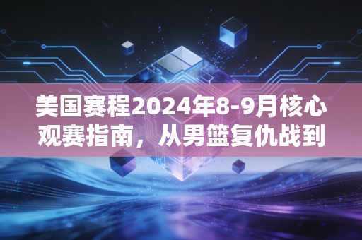 美国赛程2024年8-9月核心观赛指南,从男篮复仇战到NFL揭幕,藏着普通人的运动生活密码 美国赛程2024年8-9月核心观赛指南,从男篮复仇战到NFL揭幕,藏着普通人的运动生活密码